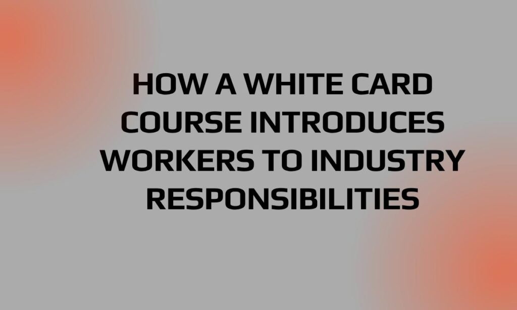 How a White Card Course Introduces Workers to Industry Responsibilities
